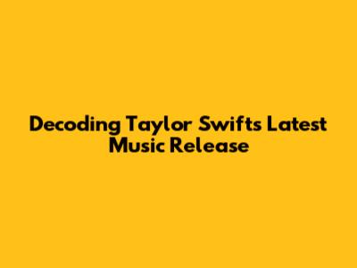 Decoding Taylor Swift's Latest Music Release
