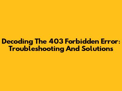 Decoding The 403 Forbidden Error: Troubleshooting And Solutions