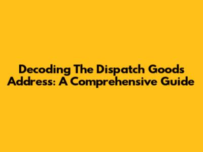 Decoding The Dispatch Goods Address: A Comprehensive Guide