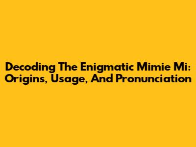 Decoding The Enigmatic 'Mimie Mi': Origins, Usage, And Pronunciation