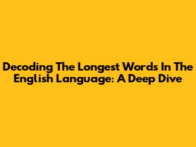 Decoding The Longest Words In The English Language: A Deep Dive