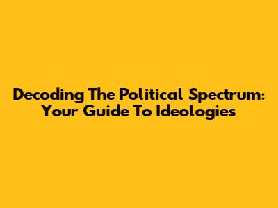Decoding The Political Spectrum: Your Guide To Ideologies