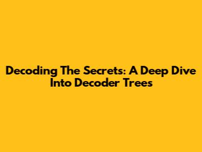 Decoding The Secrets: A Deep Dive Into Decoder Trees