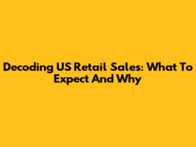 Decoding US Retail Sales: What To Expect And Why