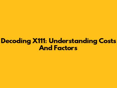 Decoding X111: Understanding Costs And Factors