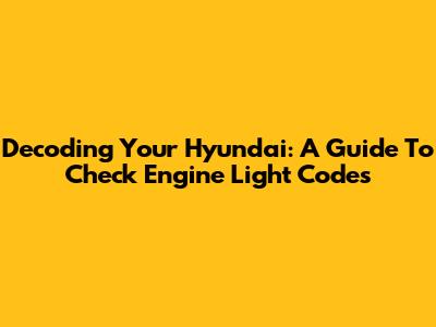 Decoding Your Hyundai: A Guide To Check Engine Light Codes