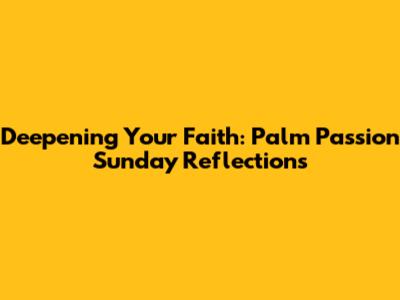 Deepening Your Faith: Palm Passion Sunday Reflections
