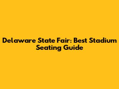Delaware State Fair: Best Stadium Seating Guide