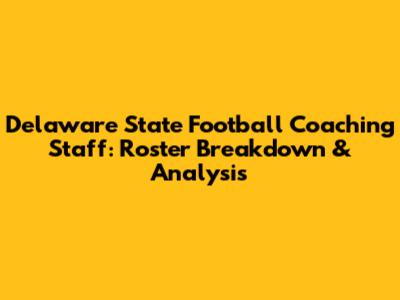 Delaware State Football Coaching Staff: Roster Breakdown & Analysis