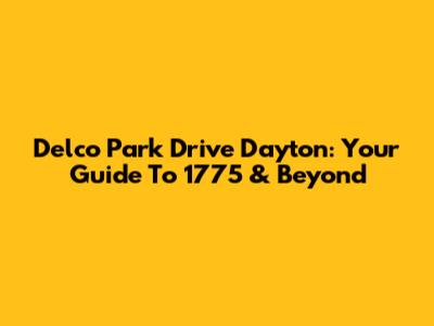 Delco Park Drive Dayton: Your Guide To 1775 & Beyond