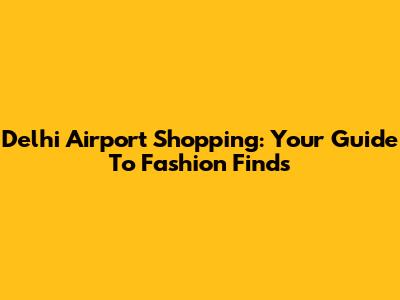 Delhi Airport Shopping: Your Guide To Fashion Finds