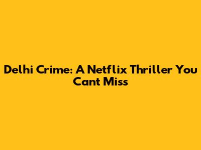 Delhi Crime: A Netflix Thriller You Can't Miss