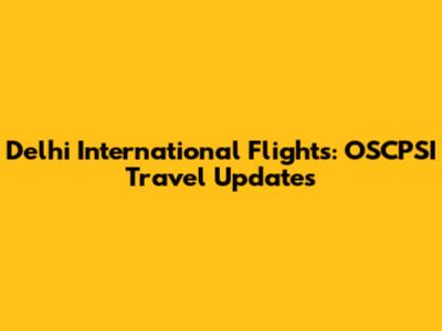 Delhi International Flights: OSCPSI Travel Updates