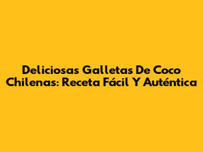 Deliciosas Galletas De Coco Chilenas: Receta Fácil Y Auténtica