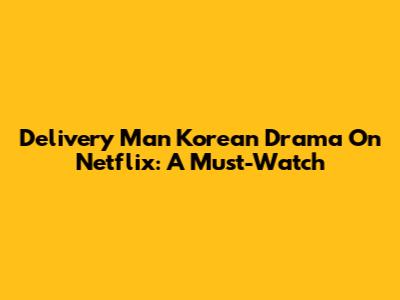 Delivery Man Korean Drama On Netflix: A Must-Watch