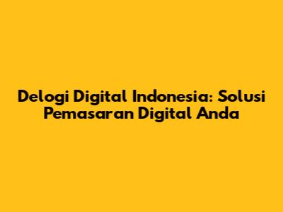 Delogi Digital Indonesia: Solusi Pemasaran Digital Anda