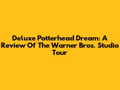 Deluxe Potterhead Dream: A Review Of The Warner Bros. Studio Tour