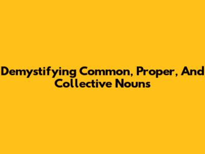 Demystifying Common, Proper, And Collective Nouns