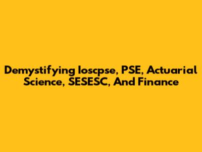 Demystifying Ioscpse, PSE, Actuarial Science, SESESC, And Finance