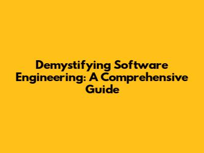 Demystifying Software Engineering: A Comprehensive Guide