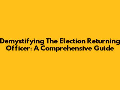 Demystifying The Election Returning Officer: A Comprehensive Guide