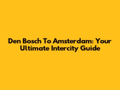 Den Bosch To Amsterdam: Your Ultimate Intercity Guide