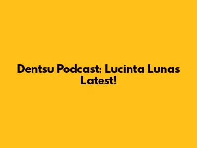 Dentsu Podcast: Lucinta Luna's Latest!