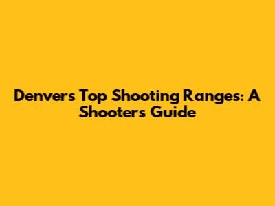 Denver's Top Shooting Ranges: A Shooter's Guide