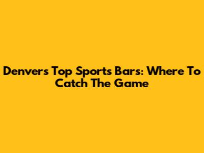 Denver's Top Sports Bars: Where To Catch The Game