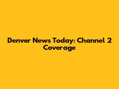 Denver News Today: Channel 2 Coverage