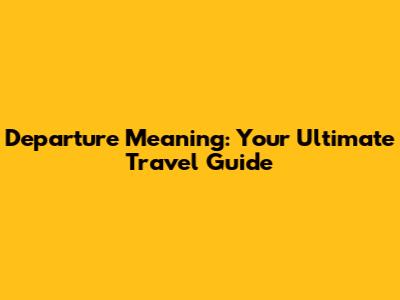 Departure Meaning: Your Ultimate Travel Guide