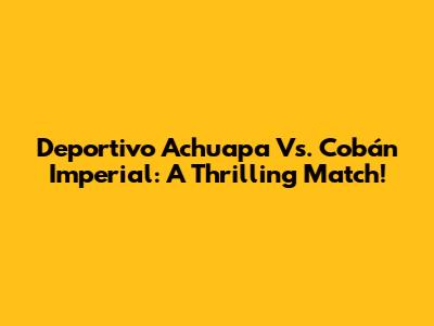 Deportivo Achuapa Vs. Cobán Imperial: A Thrilling Match!