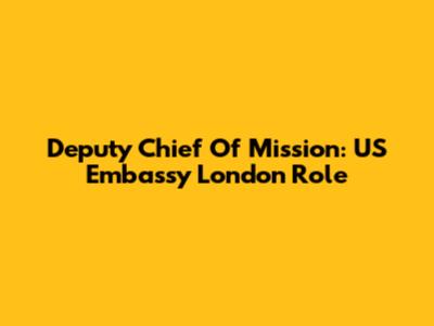 Deputy Chief Of Mission: US Embassy London Role