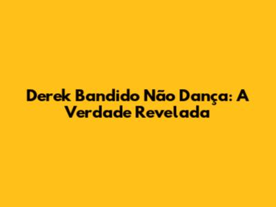Derek Bandido Não Dança: A Verdade Revelada