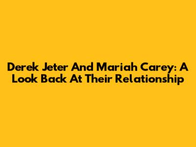 Derek Jeter And Mariah Carey: A Look Back At Their Relationship