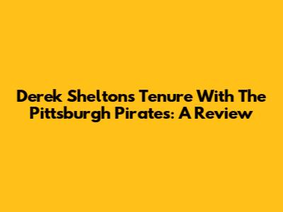 Derek Shelton's Tenure With The Pittsburgh Pirates: A Review