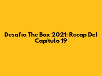 Desafio The Box 2021: Recap Del Capítulo 19