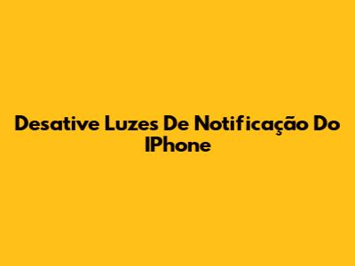 Desative Luzes De Notificação Do IPhone
