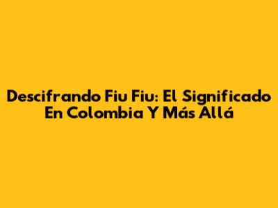Descifrando 'Fiu Fiu': El Significado En Colombia Y Más Allá