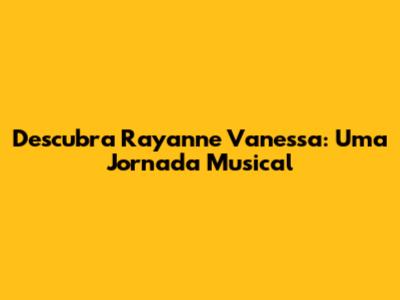Descubra Rayanne Vanessa: Uma Jornada Musical