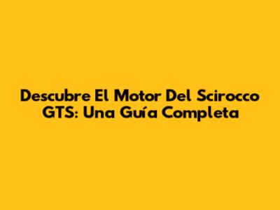 Descubre El Motor Del Scirocco GTS: Una Guía Completa