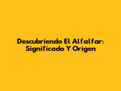 Descubriendo El Alfalfar: Significado Y Origen