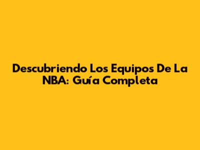 Descubriendo Los Equipos De La NBA: Guía Completa