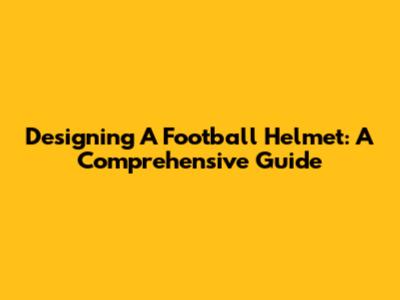 Designing A Football Helmet: A Comprehensive Guide