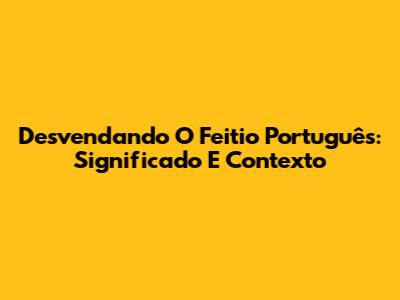 Desvendando O Feitio Português: Significado E Contexto