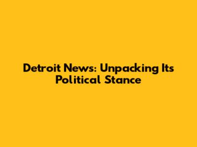 Detroit News: Unpacking Its Political Stance
