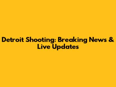 Detroit Shooting: Breaking News & Live Updates