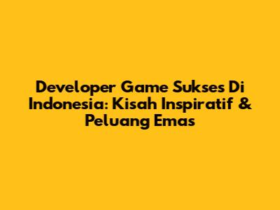 Developer Game Sukses Di Indonesia: Kisah Inspiratif & Peluang Emas