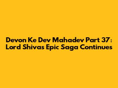 Devon Ke Dev Mahadev Part 37: Lord Shiva's Epic Saga Continues
