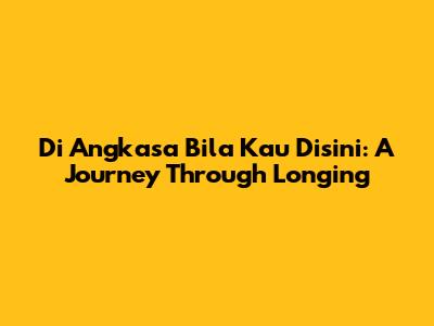 Di Angkasa Bila Kau Disini: A Journey Through Longing